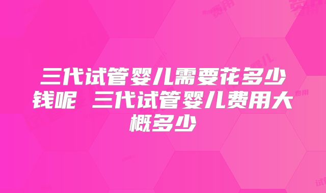 三代试管婴儿需要花多少钱呢 三代试管婴儿费用大概多少