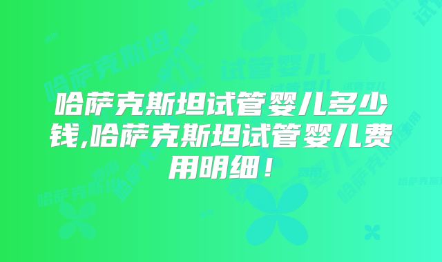 哈萨克斯坦试管婴儿多少钱,哈萨克斯坦试管婴儿费用明细！