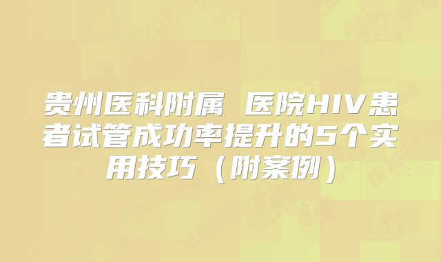 贵州医科附属 医院HIV患者试管成功率提升的5个实用技巧（附案例）