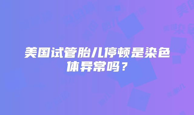 美国试管胎儿停顿是染色体异常吗？