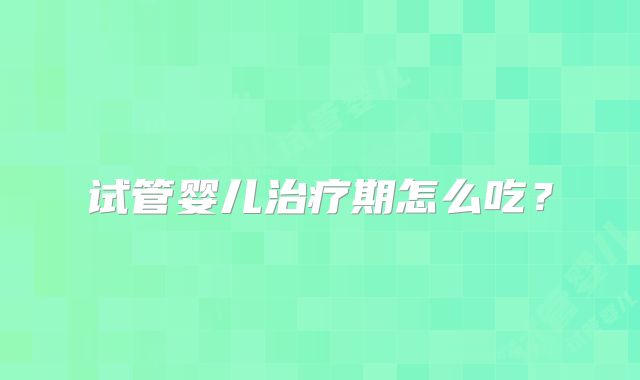 试管婴儿治疗期怎么吃？