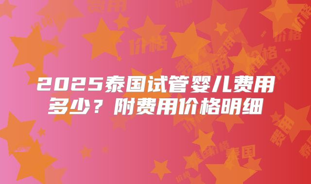 2025泰国试管婴儿费用多少？附费用价格明细