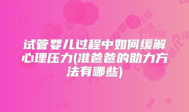 试管婴儿过程中如何缓解心理压力(准爸爸的助力方法有哪些)