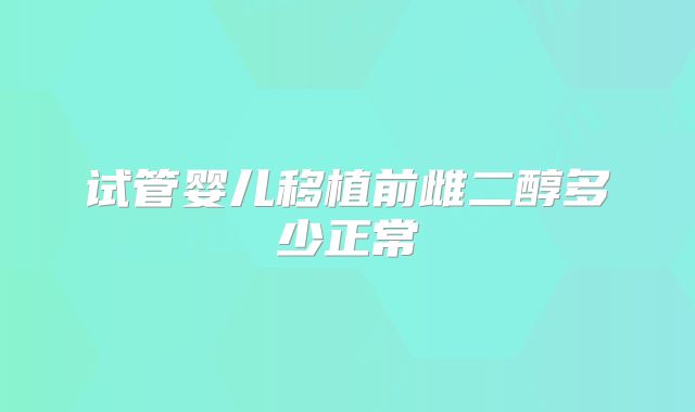 试管婴儿移植前雌二醇多少正常