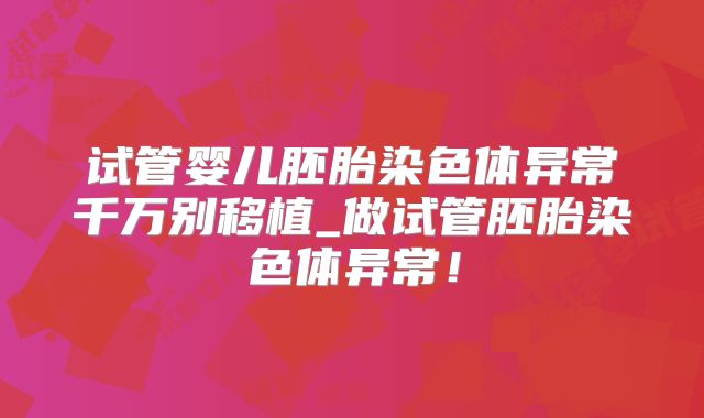 试管婴儿胚胎染色体异常千万别移植_做试管胚胎染色体异常！