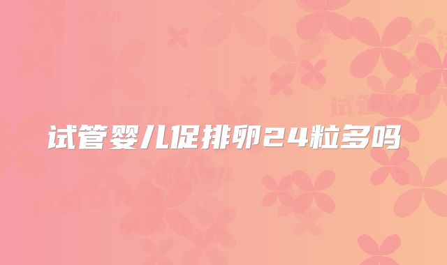 试管婴儿促排卵24粒多吗