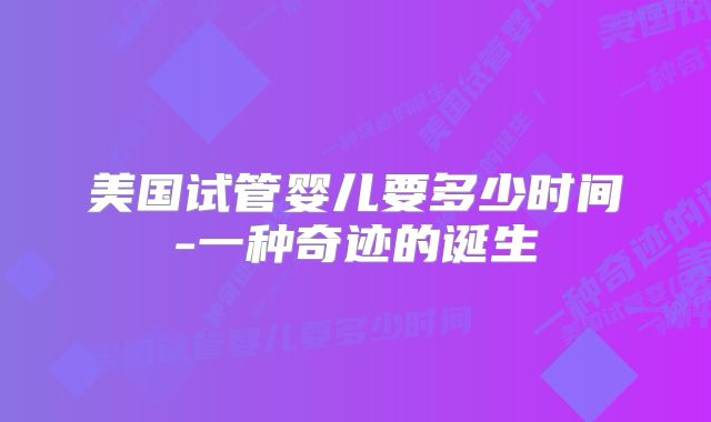 美国试管婴儿要多少时间-一种奇迹的诞生