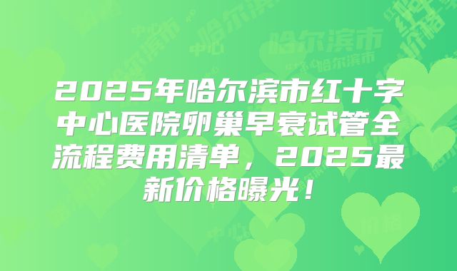 2025年哈尔滨市红十字中心医院卵巢早衰试管全流程费用清单，2025最新价格曝光！