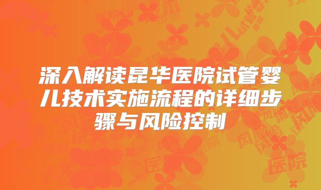 深入解读昆华医院试管婴儿技术实施流程的详细步骤与风险控制