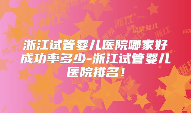 浙江试管婴儿医院哪家好成功率多少-浙江试管婴儿医院排名!