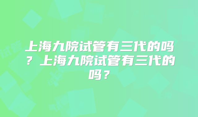 上海九院试管有三代的吗?上海九院试管有三代的吗?