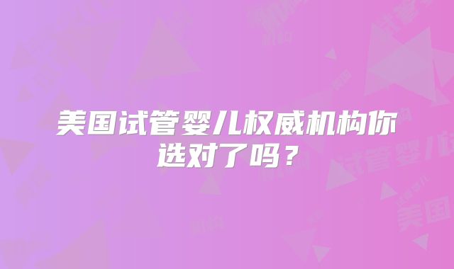 美国试管婴儿权威机构你选对了吗？