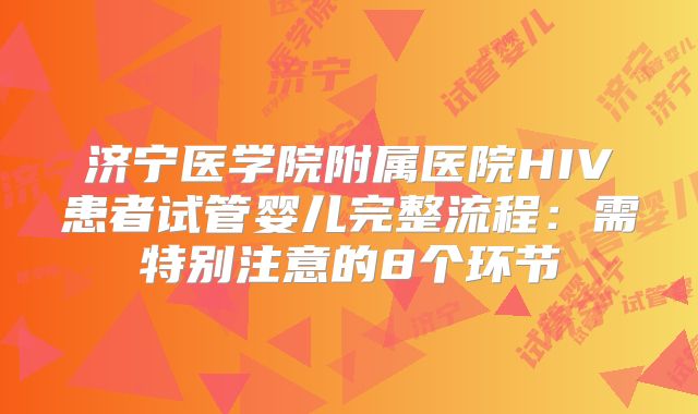 济宁医学院附属医院HIV患者试管婴儿完整流程：需特别注意的8个环节