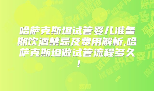 哈萨克斯坦试管婴儿准备期饮酒禁忌及费用解析,哈萨克斯坦做试管流程多久!