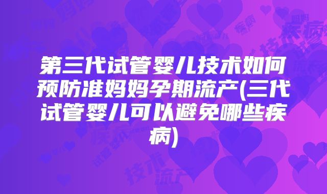 第三代试管婴儿技术如何预防准妈妈孕期流产(三代试管婴儿可以避免哪些疾病)