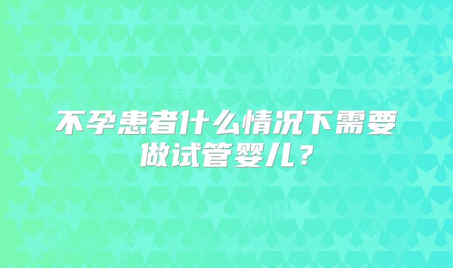 不孕患者什么情况下需要做试管婴儿？