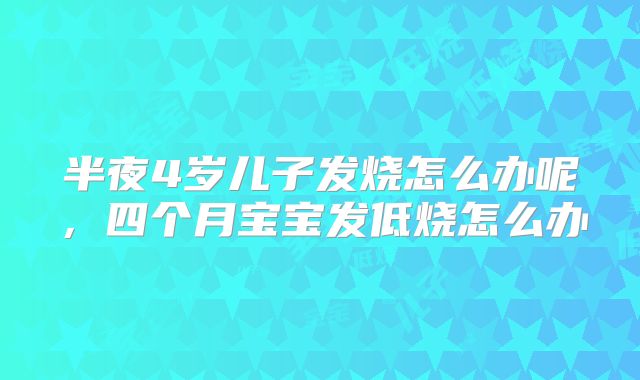 半夜4岁儿子发烧怎么办呢,四个月宝宝发低烧怎么办