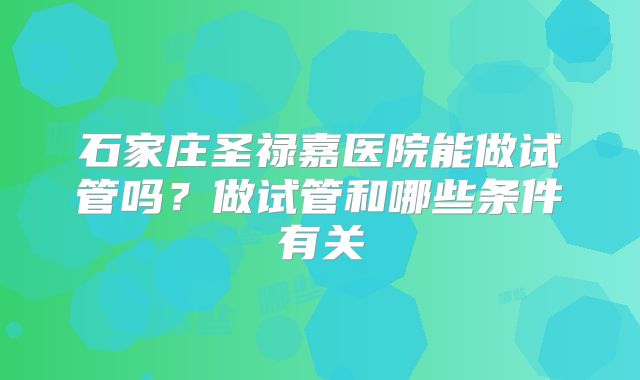 石家庄圣禄嘉医院能做试管吗？做试管和哪些条件有关