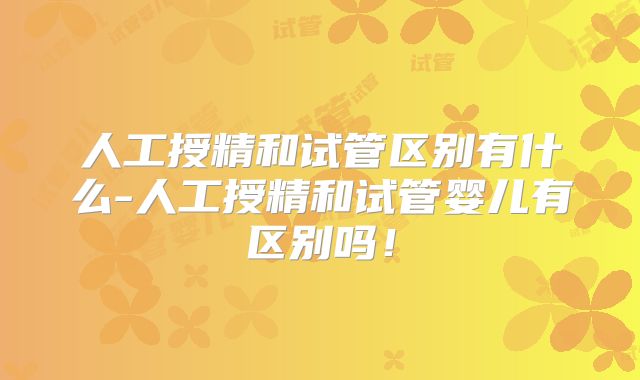 人工授精和试管区别有什么-人工授精和试管婴儿有区别吗！