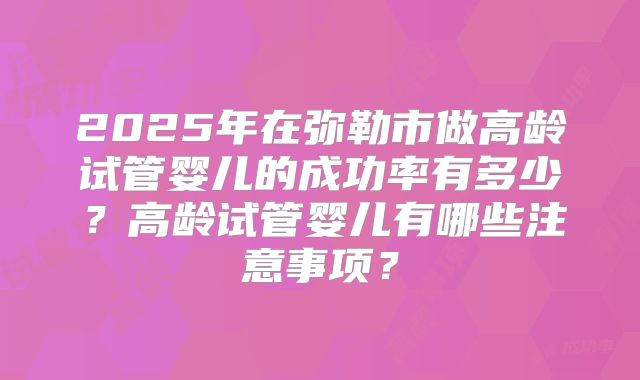 2025年在弥勒市做高龄试管婴儿的成功率有多少?高龄试管婴儿有哪些注意事项?
