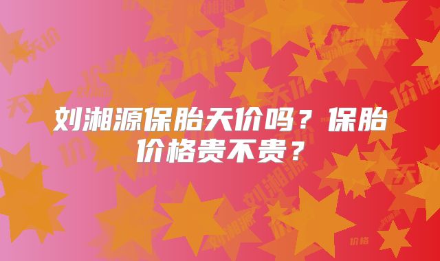 刘湘源保胎天价吗？保胎价格贵不贵？