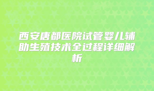 西安唐都医院试管婴儿辅助生殖技术全过程详细解析