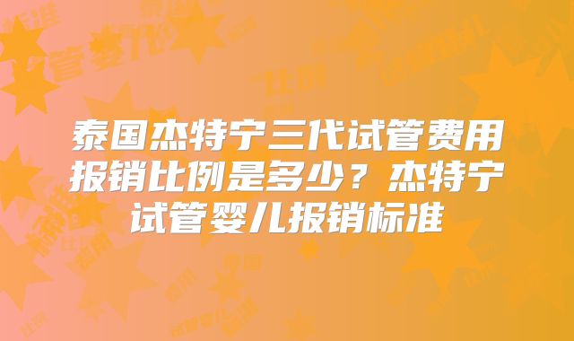 泰国杰特宁三代试管费用报销比例是多少？杰特宁试管婴儿报销标准
