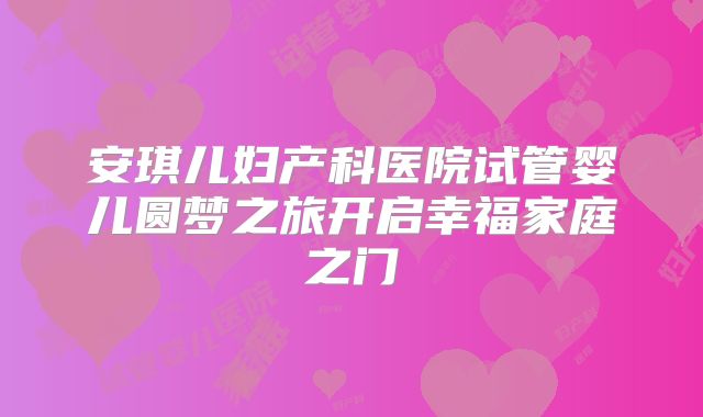 安琪儿妇产科医院试管婴儿圆梦之旅开启幸福家庭之门