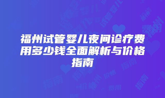 福州试管婴儿夜间诊疗费用多少钱全面解析与价格指南