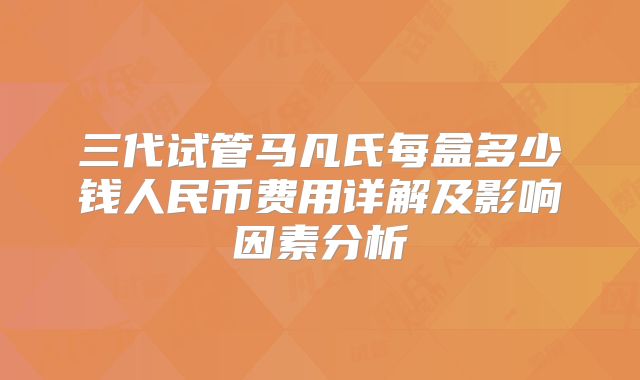 三代试管马凡氏每盒多少钱人民币费用详解及影响因素分析