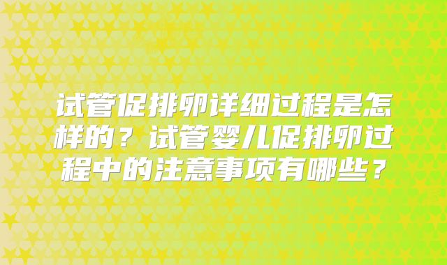 试管促排卵详细过程是怎样的？试管婴儿促排卵过程中的注意事项有哪些？