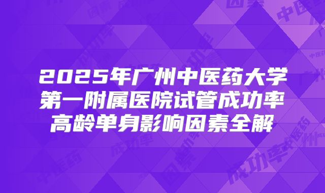 2025年广州中医药大学第一附属医院试管成功率高龄单身影响因素全解