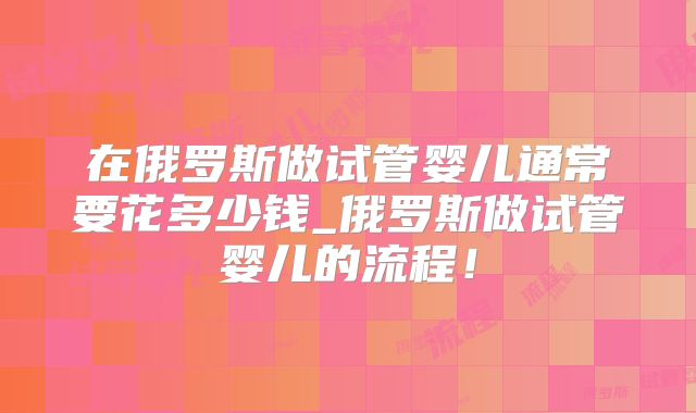 在俄罗斯做试管婴儿通常要花多少钱_俄罗斯做试管婴儿的流程！