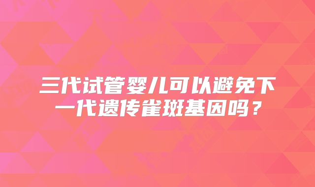 三代试管婴儿可以避免下一代遗传雀斑基因吗？