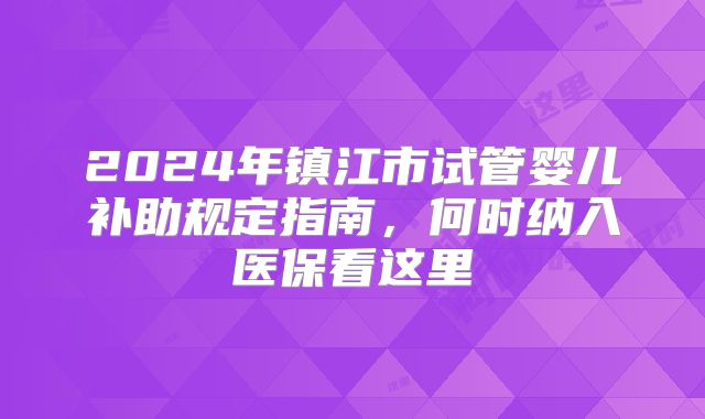 2024年镇江市试管婴儿补助规定指南,何时纳入医保看这里