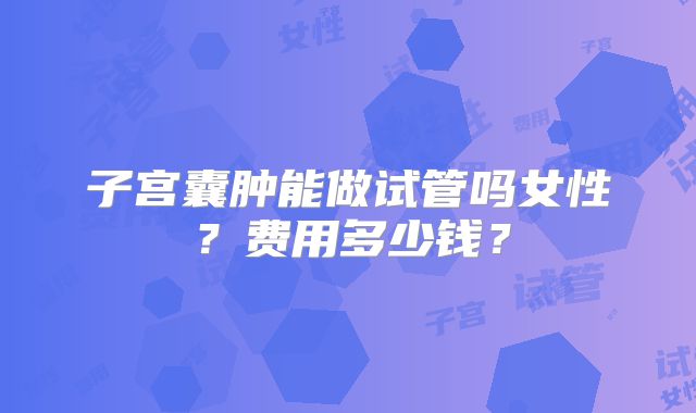 子宫囊肿能做试管吗女性？费用多少钱？