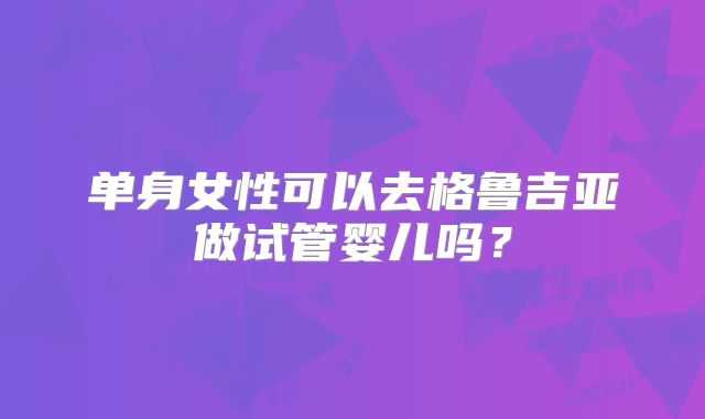 单身女性可以去格鲁吉亚做试管婴儿吗？