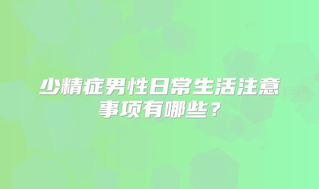 少精症男性日常生活注意事项有哪些？