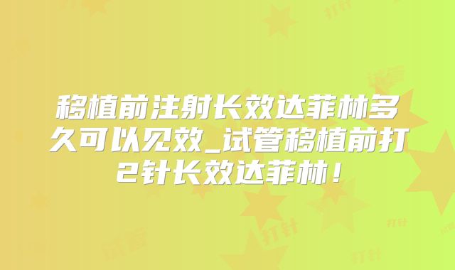 移植前注射长效达菲林多久可以见效_试管移植前打2针长效达菲林！