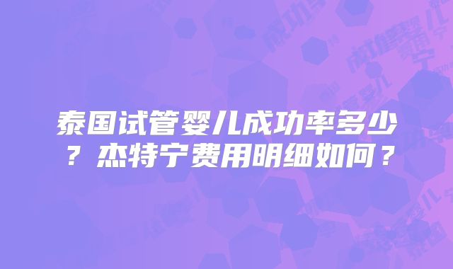 泰国试管婴儿成功率多少？杰特宁费用明细如何？