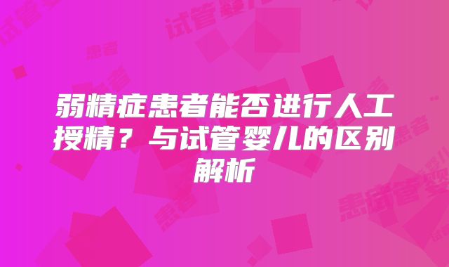 弱精症患者能否进行人工授精？与试管婴儿的区别解析