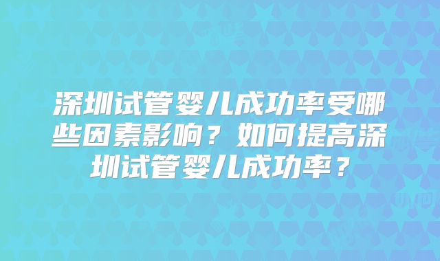深圳试管婴儿成功率受哪些因素影响？如何提高深圳试管婴儿成功率？