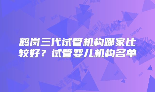 鹤岗三代试管机构哪家比较好？试管婴儿机构名单