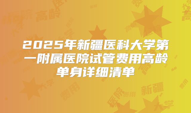 2025年新疆医科大学第一附属医院试管费用高龄单身详细清单