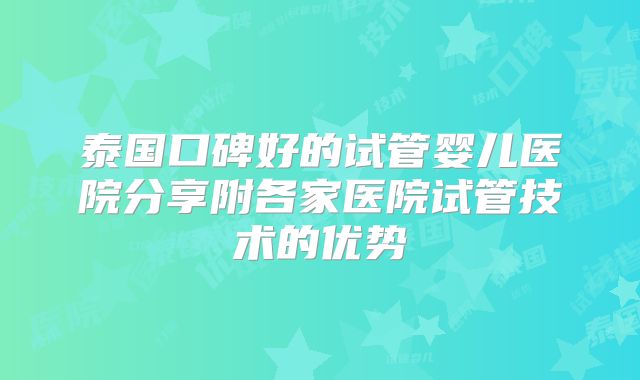 泰国口碑好的试管婴儿医院分享附各家医院试管技术的优势