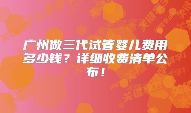 广州做三代试管婴儿费用多少钱？详细收费清单公布！