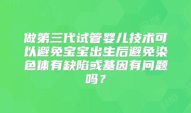 做第三代试管婴儿技术可以避免宝宝出生后避免染色体有缺陷或基因有问题吗？