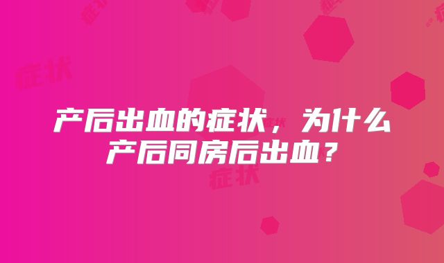产后出血的症状,为什么产后同房后出血?