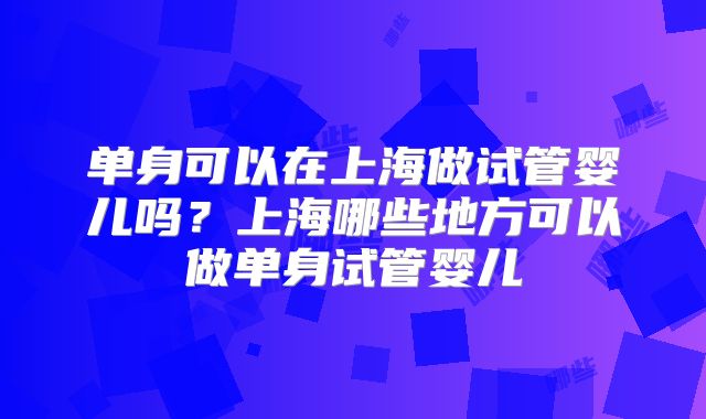 单身可以在上海做试管婴儿吗？上海哪些地方可以做单身试管婴儿