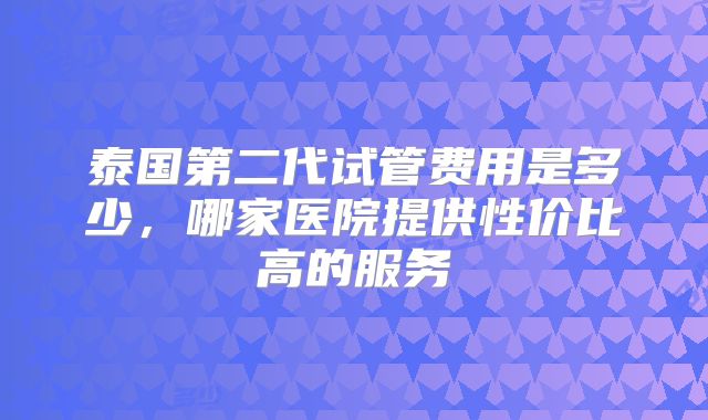 泰国第二代试管费用是多少，哪家医院提供性价比高的服务